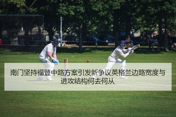 南门坚持福登中路方案引发新争议英格兰边路宽度与进攻结构何去何从