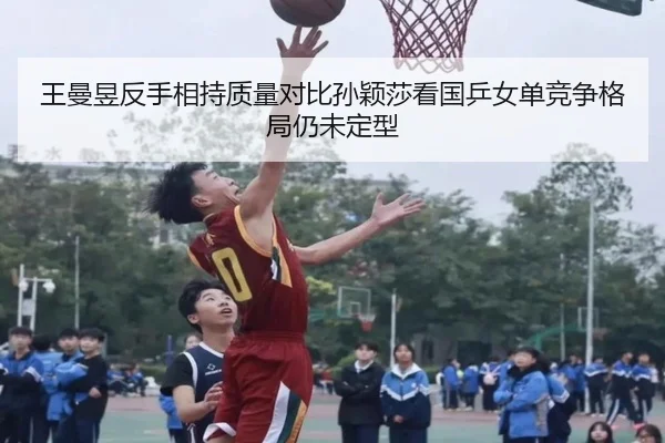 王曼昱反手相持质量对比孙颖莎看国乒女单竞争格局仍未定型