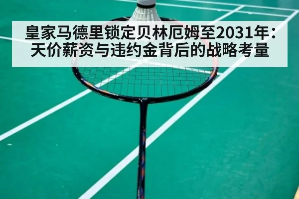 皇家马德里锁定贝林厄姆至2031年：天价薪资与违约金背后的战略考量
