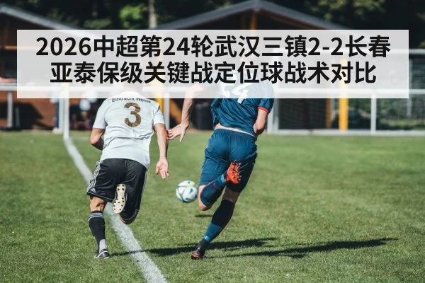 2026中超第24轮武汉三镇2-2长春亚泰保级关键战定位球战术对比