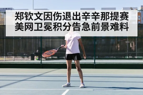 郑钦文因伤退出辛辛那提赛 美网卫冕积分告急前景难料
