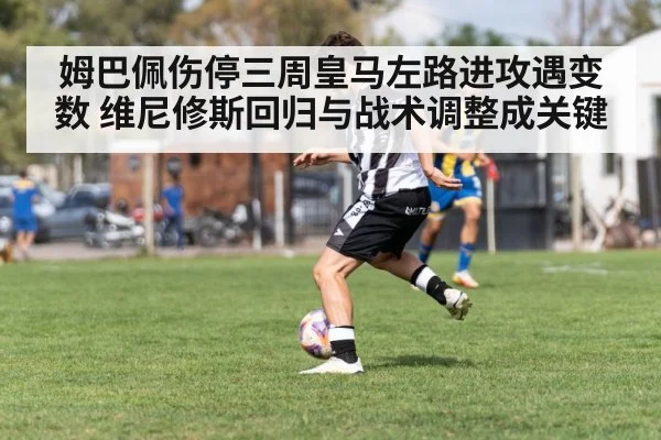 姆巴佩伤停三周皇马左路进攻遇变数 维尼修斯回归与战术调整成关键