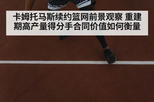 卡姆托马斯续约篮网前景观察 重建期高产量得分手合同价值如何衡量