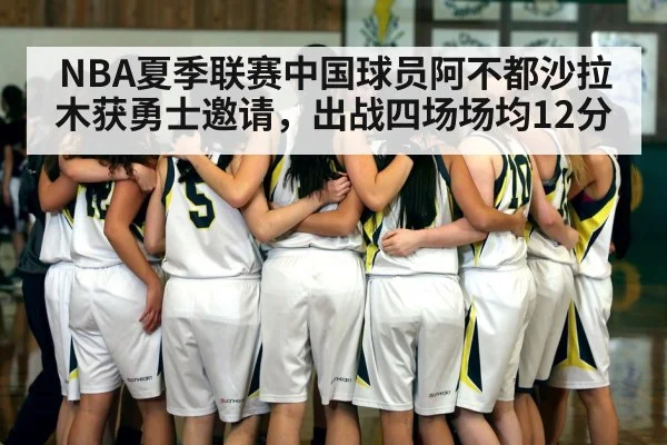 NBA夏季联赛中国球员阿不都沙拉木获勇士邀请,出战四场场均12分