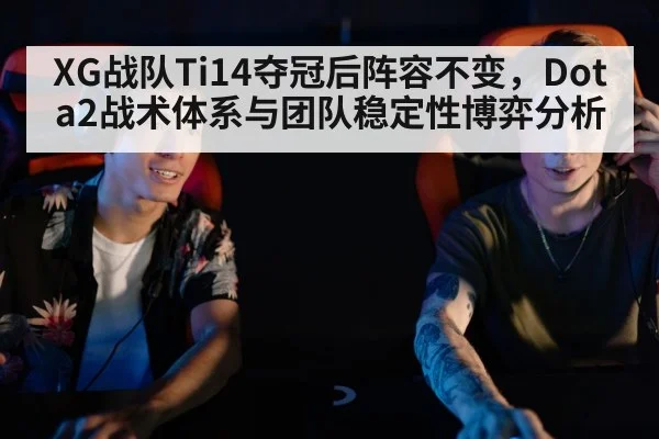XG战队Ti14夺冠后阵容不变，Dota2战术体系与团队稳定性博弈分析
