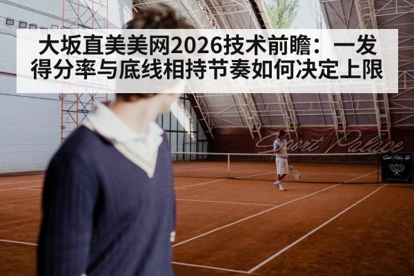 大坂直美美网2026技术前瞻:一发得分率与底线相持节奏如何决定上限
