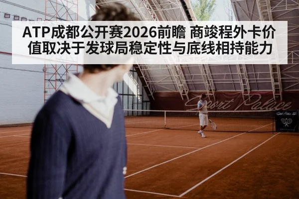 ATP成都公开赛2026前瞻 商竣程外卡价值取决于发球局稳定性与底线相持能力