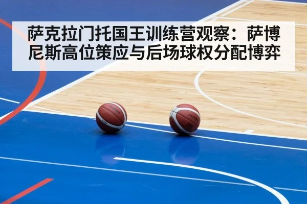 萨克拉门托国王训练营观察:萨博尼斯高位策应与后场球权分配博弈