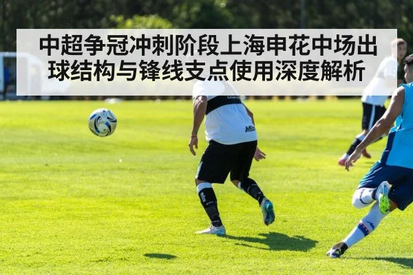 中超争冠冲刺阶段上海申花中场出球结构与锋线支点使用深度解析