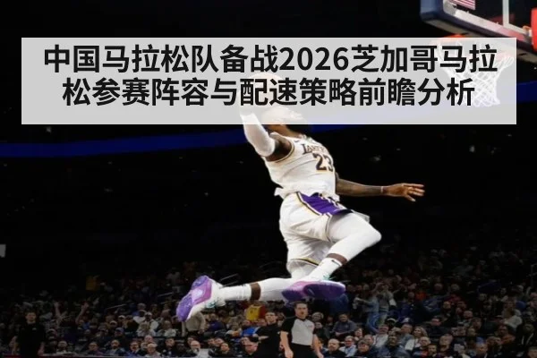 中国马拉松队备战2026芝加哥马拉松参赛阵容与配速策略前瞻分析
