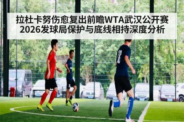 拉杜卡努伤愈复出前瞻WTA武汉公开赛2026发球局保护与底线相持深度分析