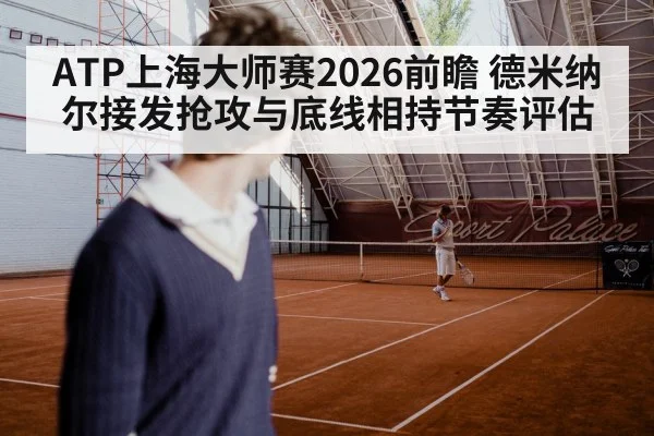 ATP上海大师赛2026前瞻 德米纳尔接发抢攻与底线相持节奏评估