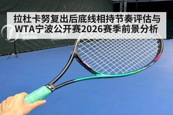 拉杜卡努复出后底线相持节奏评估与WTA宁波公开赛2026赛季前景分析