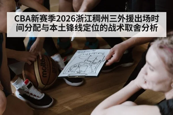 CBA新赛季2026浙江稠州三外援出场时间分配与本土锋线定位的战术取舍分析