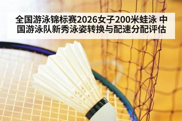 全国游泳锦标赛2026女子200米蛙泳 中国游泳队新秀泳姿转换与配速分配评估